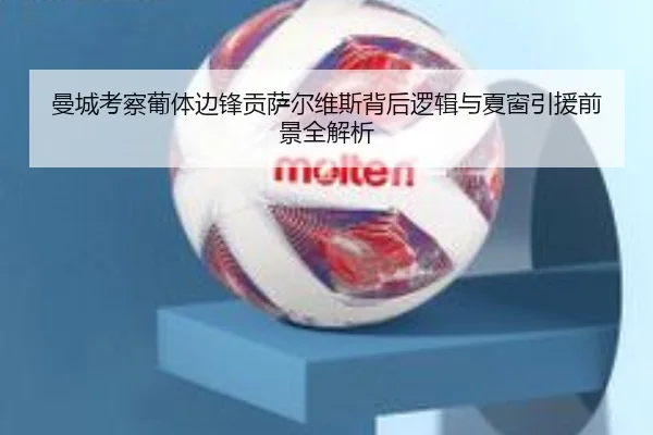 曼城考察葡体边锋贡萨尔维斯背后逻辑与夏窗引援前景全解析